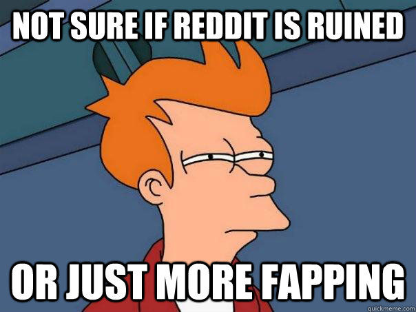 not sure if reddit is ruined or just more fapping  Futurama Fry