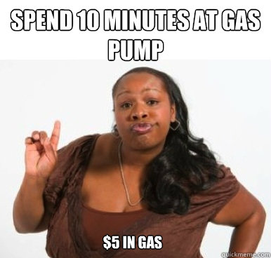 spend 10 minutes at gas pump $5 in gas  Sassy Ghetto Bitch