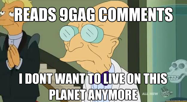 reads 9gag comments i dont want to live on this planet anymore  Farnsworth Planet