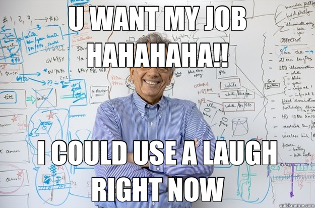 U WANT MY JOB HAHAHAHA!! I COULD USE A LAUGH RIGHT NOW  Engineering Professor