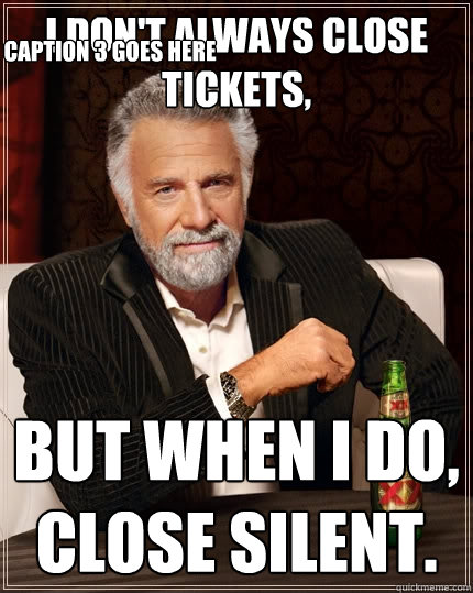 I don't always close tickets, but when I do, close silent. Caption 3 goes here - I don't always close tickets, but when I do, close silent. Caption 3 goes here  The Most Interesting Man In The World