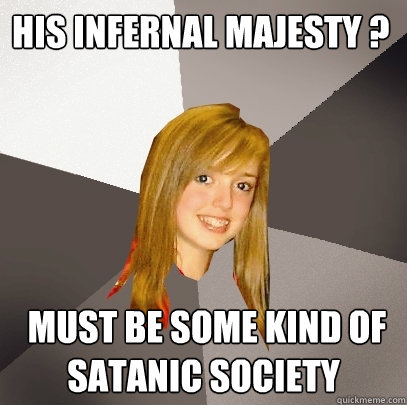 His infernal majesty ?  must be some kind of satanic society  Musically Oblivious 8th Grader