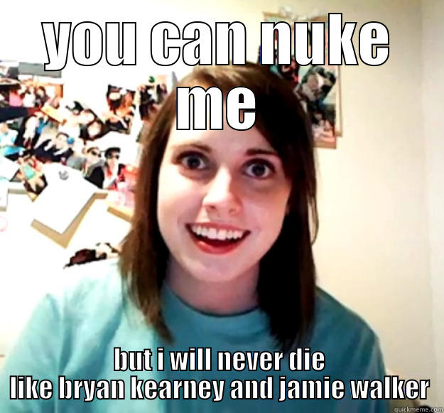 YOU CAN NUKE ME BUT I WILL NEVER DIE LIKE BRYAN KEARNEY AND JAMIE WALKER Overly Attached Girlfriend