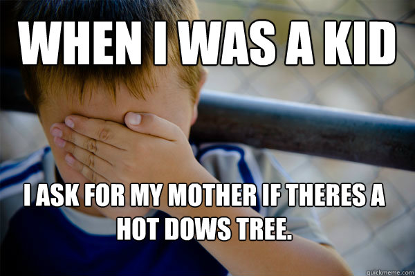 when i was a kid  i ask for my mother if theres a hot dows tree.  Confession kid