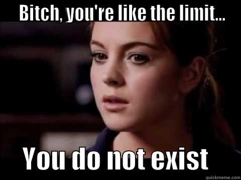 Irrelevant Mean Girls -   BITCH, YOU'RE LIKE THE LIMIT...      YOU DO NOT EXIST      Misc