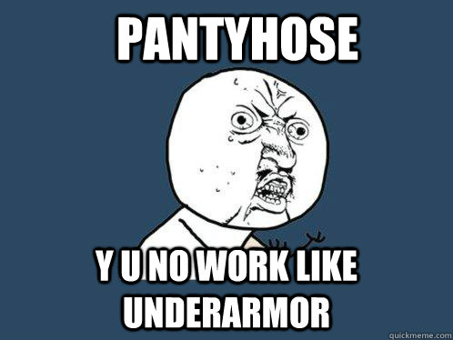 Pantyhose y u no work like underarmor  Y U No