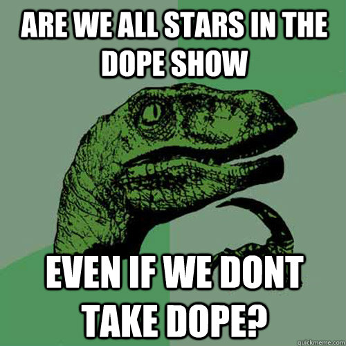 Are we all stars in the dope show Even if we dont take dope?  Philosoraptor