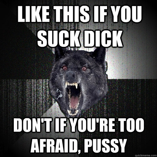 Like this if you suck dick don't if you're too afraid, pussy  Insanity Wolf