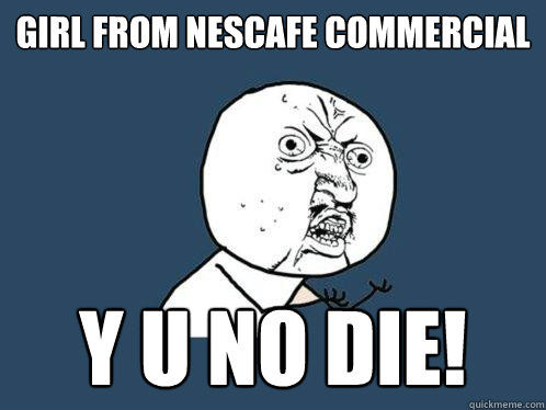 Girl from Nescafe Commercial y u no die!  Y U No