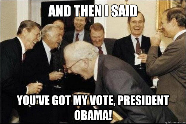 and then i said you've got my vote, president obama! - and then i said you've got my vote, president obama!  Rich Old Men