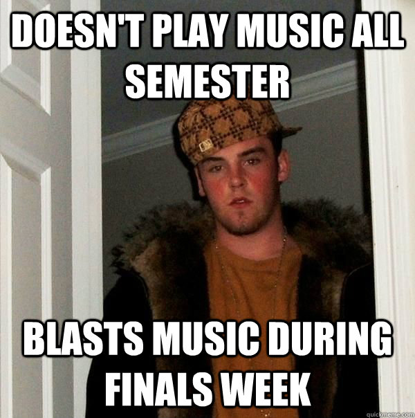 doesn't play music all semester blasts music during finals week  Scumbag Roommate