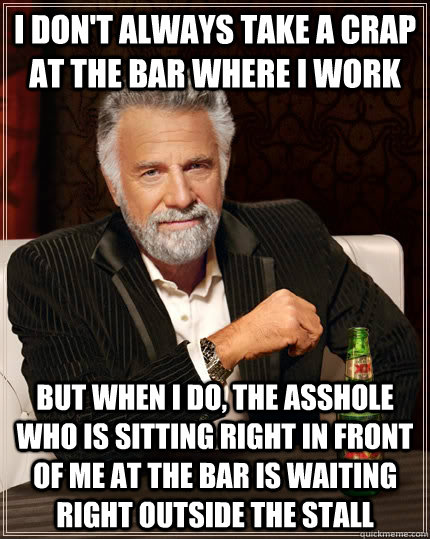 I don't always take a crap at the bar where i work but when i do, the asshole who is sitting right in front of me at the bar is waiting right outside the stall  The Most Interesting Man In The World