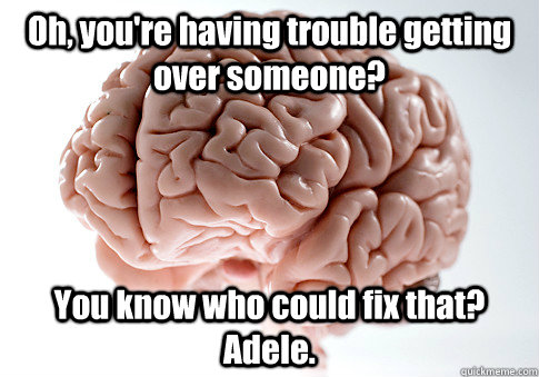 Oh, you're having trouble getting over someone? You know who could fix that? Adele.  Scumbag Brain