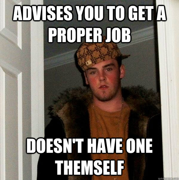 Advises you to get a proper job Doesn't have one themself  Scumbag Steve