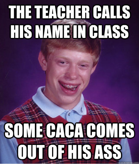 the teacher calls his name in class some caca comes out of his ass  Bad Luck Brian