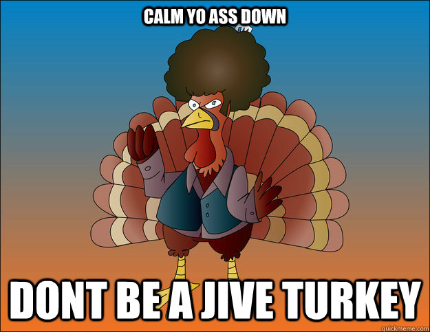 Calm Yo ass down Dont be a Jive Turkey - Calm Yo ass down Dont be a Jive Turkey  Calm Yo Ass down