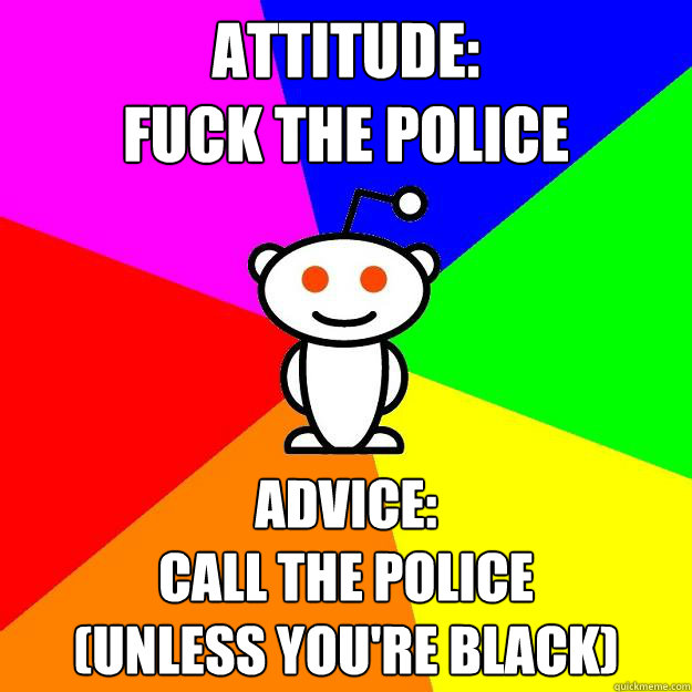 Attitude:
Fuck the police Advice:
Call the Police
(Unless you're black)  Reddit Alien