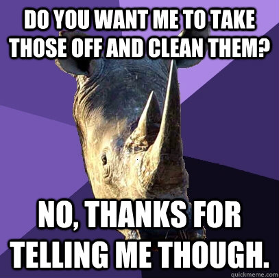 Do you want me to take those off and clean them? no, thanks for telling me though.  Sexually Oblivious Rhino