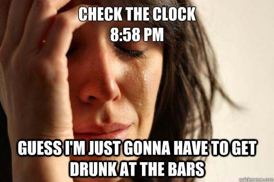 check the clock
8:58 PM guess i'm just gonna have to get drunk at the bars - check the clock
8:58 PM guess i'm just gonna have to get drunk at the bars  First World Problems