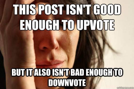 This post isn't good enough to upvote but it also isn't bad enough to downvote  - This post isn't good enough to upvote but it also isn't bad enough to downvote   First World Problems