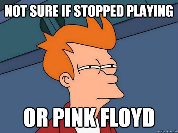 Not sure if stopped playing Or pink floyd  Futurama Fry