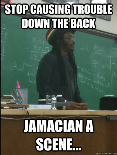 stop causing trouble down the back jamacian a scene...  Rasta Science Teacher