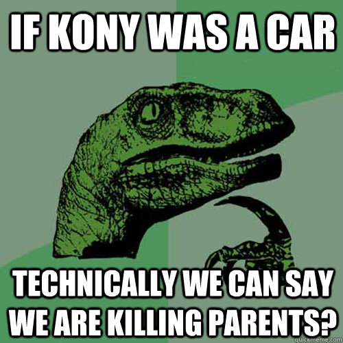 If kony was a car technically we can say we are killing parents? - If kony was a car technically we can say we are killing parents?  Philosoraptor