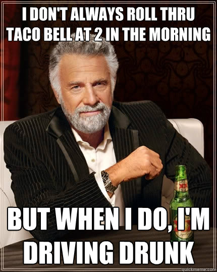 I don't always roll thru Taco Bell at 2 in the morning but when I do, i'm driving drunk - I don't always roll thru Taco Bell at 2 in the morning but when I do, i'm driving drunk  The Most Interesting Man In The World