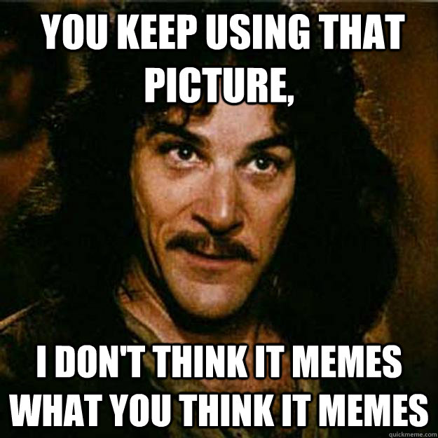  You keep using that picture, I don't think it memes what you think it memes  Inigo Montoya