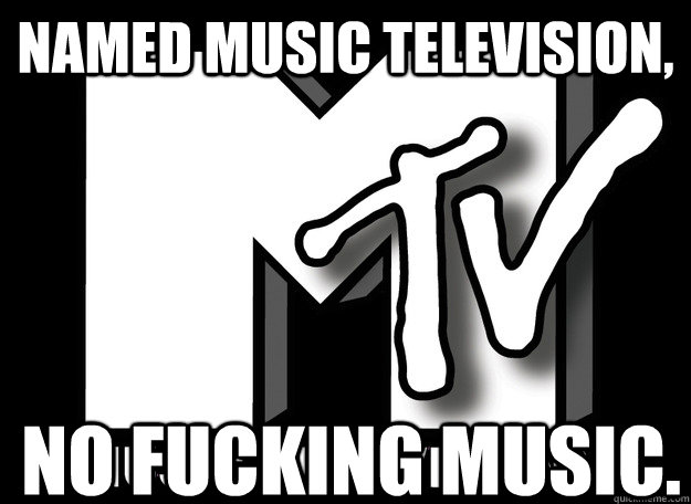 Named music television, no fucking music.   