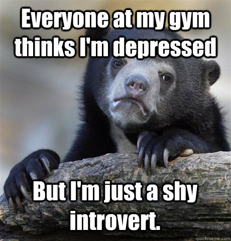 Everyone at my gym thinks I'm depressed But I'm just a shy introvert.  Confession Bear