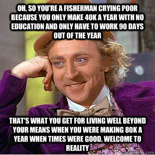 Oh, so you're a fisherman crying poor because you only make 40k a year with no education and only have to work 90 days out of the year that's what you get for living well beyond your means when you were making 80k a year when times were good. welcome to r - Oh, so you're a fisherman crying poor because you only make 40k a year with no education and only have to work 90 days out of the year that's what you get for living well beyond your means when you were making 80k a year when times were good. welcome to r  Condescending Wonka