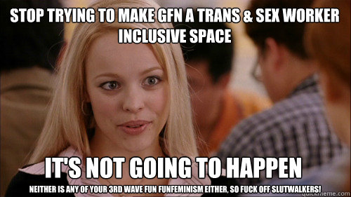 stop trying to make GFN a trans & sex worker inclusive space It's not going to happen neither is any of your 3rd wave fun funfeminism either, so fuck off slutwalkers!  regina george