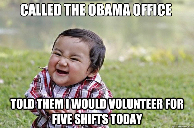 Called the obama office told them i would volunteer for  five shifts today - Called the obama office told them i would volunteer for  five shifts today  Evil Toddler