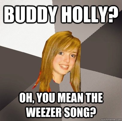 Buddy Holly? Oh, you mean the Weezer song? - Buddy Holly? Oh, you mean the Weezer song?  Musically Oblivious 8th Grader