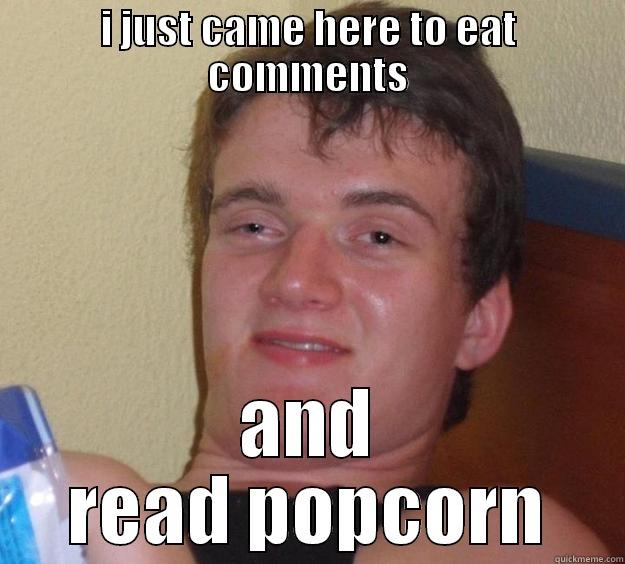 I JUST CAME HERE TO EAT COMMENTS AND READ POPCORN 10 Guy