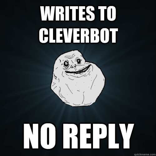 Writes to cleverbot No reply  Forever Alone