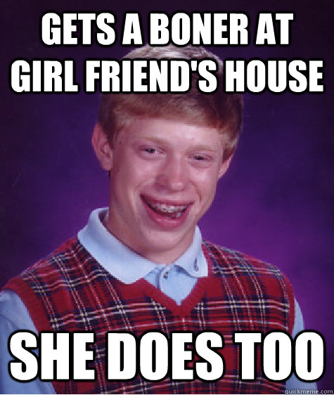 gets a boner at girl friend's house she does too  Bad Luck Brian