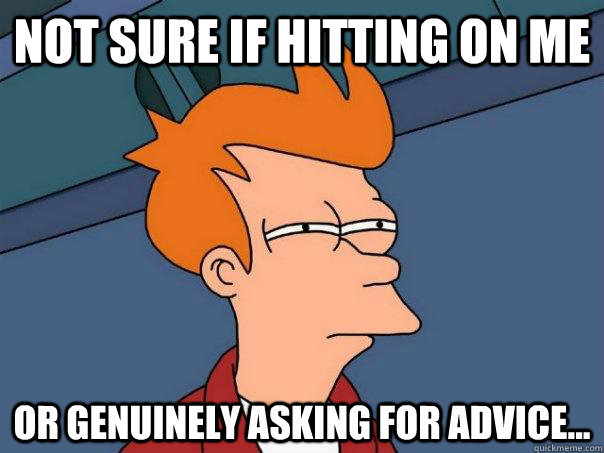 Not sure if hitting on me Or genuinely asking for advice...  Futurama Fry