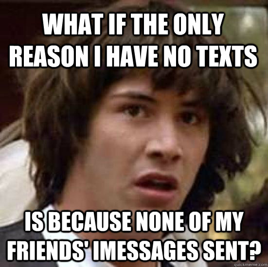 What if the only reason I have no texts Is because none of my friends' iMessages sent?  conspiracy keanu