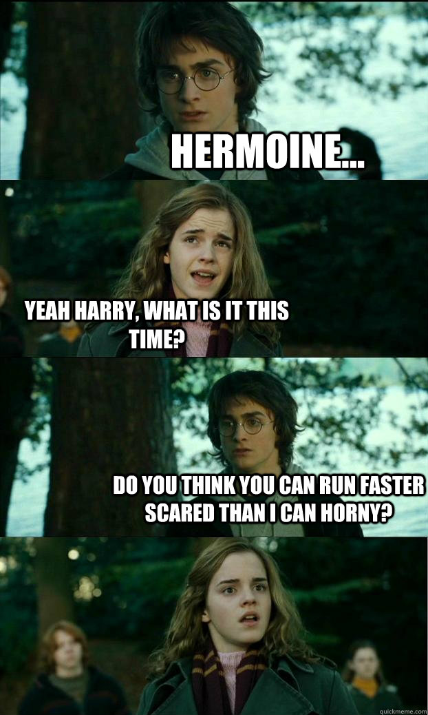 hermoine... yeah harry, what is it this time? do you think you can run faster scared than i can horny?  Horny Harry