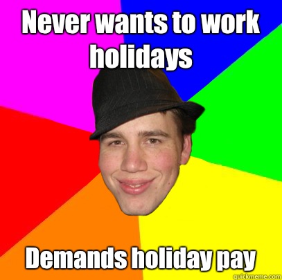Never wants to work holidays Demands holiday pay  