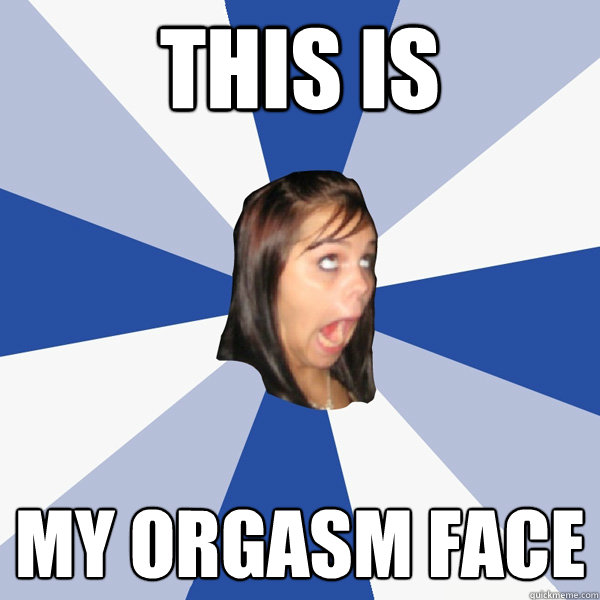 this is my orgasm face  Annoying Facebook Girl