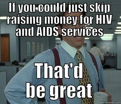 IF YOU COULD JUST SKIP RAISING MONEY FOR HIV AND AIDS SERVICES THAT'D BE GREAT Bill Lumbergh