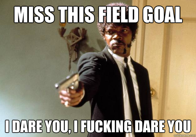 MISS THIS FIELD GOAL i dare you, i fucking dare you  Samuel L Jackson