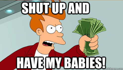 Shut up and  have my babies!  Fry shut up and take my money credit card