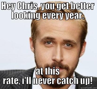 21 again?! - HEY CHRIS, YOU GET BETTER LOOKING EVERY YEAR. AT THIS RATE, I'LL NEVER CATCH UP! Good Guy Ryan Gosling