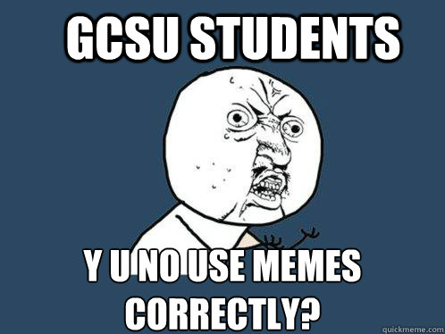 GCSU STUDENTS y u no USE MEMES CORRECTLY?  Y U No