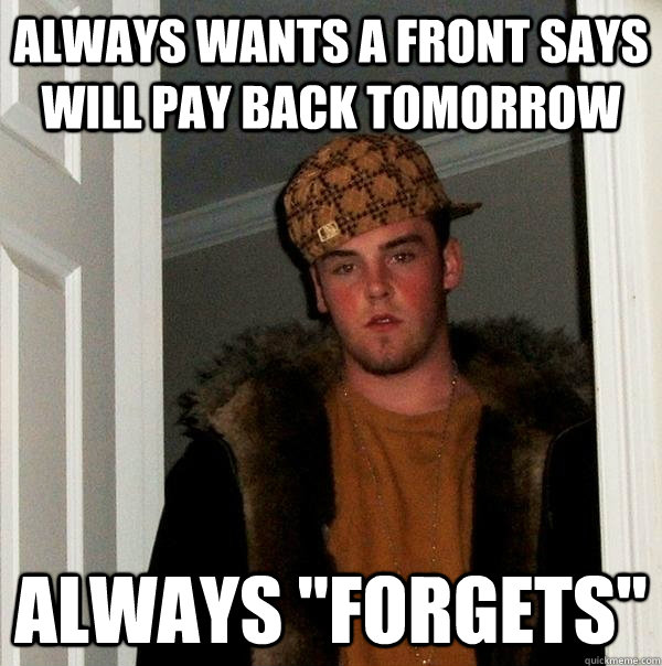 Always wants a front says will pay back tomorrow always 