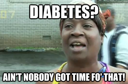 Diabetes? Ain't nobody got time fo' that! - Diabetes? Ain't nobody got time fo' that!  Sweet Brown